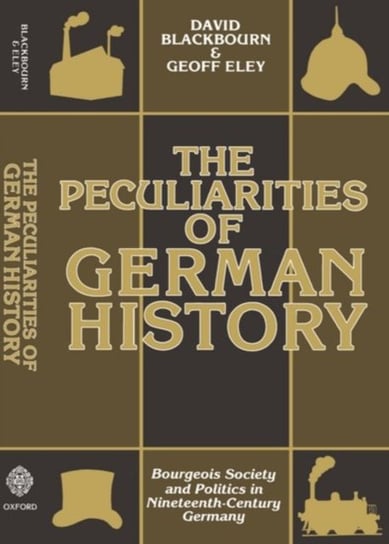 The Peculiarities of German History: Bourgeois Society and Politics in Nineteenth-Century Germany Blackbourn David, Eley Geoff