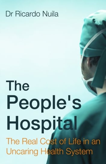 The People's Hospital: The Real Cost of Life in an Uncaring Health System Ricardo Nuila