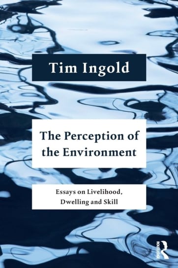 The Perception of the Environment: Essays on Livelihood, Dwelling and Skill Ingold Tim