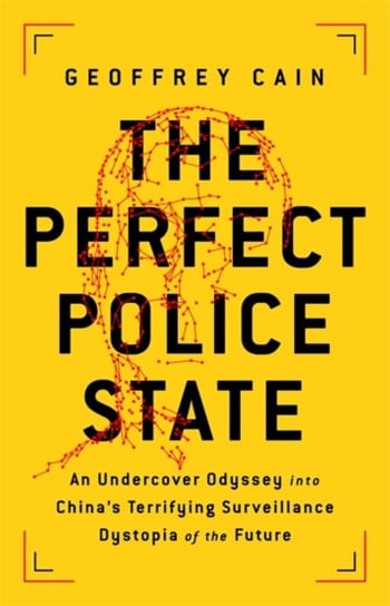 The Perfect Police State: An Undercover Odyssey into Chinas Terrifying Surveillance Dystopia of the Cain Geoffrey
