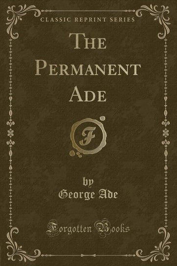 The Permanent Ade (Classic Reprint) George Ade