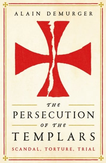 The Persecution of the Templars: Scandal, Torture, Trial Demurger Alain