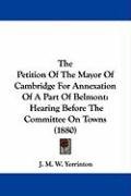 The Petition of the Mayor of Cambridge for Annexation of a Part of Belmont: Hearing Before the Committee on Towns (1880) Yerrinton James Manning Winchell, Yerrinton J. M. W.