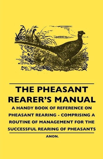 The Pheasant Rearer's Manual - A Handy Book of Reference on Pheasant Rearing - Comprising a Routine of Management for the Successful Rearing of Pheasants Anon