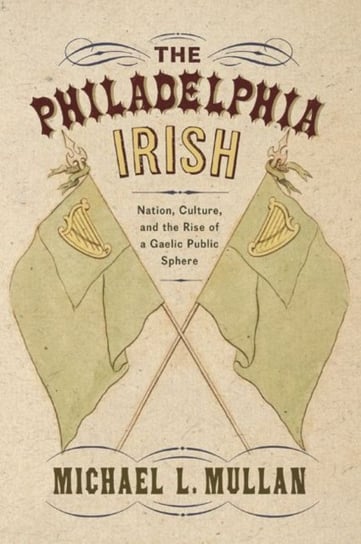 The Philadelphia Irish. Nation, Culture, and the Rise of a Gaelic Public Sphere Michael L. Mullan