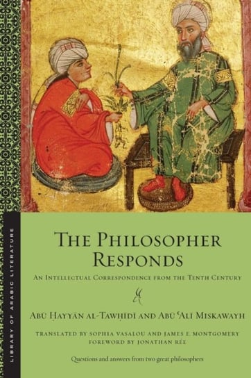The Philosopher Responds: An Intellectual Correspondence from the Tenth Century Abu Hayyan Al-Tawhidi, Abu Ali Miskawayh