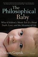 The Philosophical Baby: What Children's Minds Tell Us about Truth, Love, and the Meaning of Life Gopnik Alison