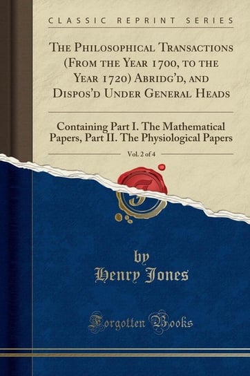 The Philosophical Transactions (From the Year 1700, to the Year 1720) Abridg'd, and Dispos'd Under General Heads, Vol. 2 of 4 Jones Henry
