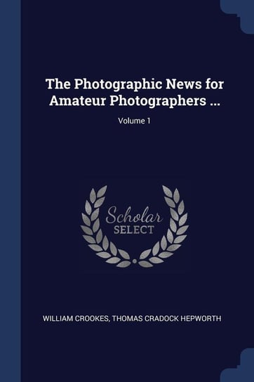 The Photographic News for Amateur Photographers ...; Volume 1 Crookes William