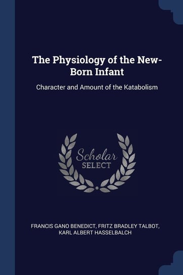 The Physiology of the New-Born Infant: Character and Amount of the Katabolism Francis Gano Benedict, Fritz Bradley Talbot, Karl Albert Hasselbalch