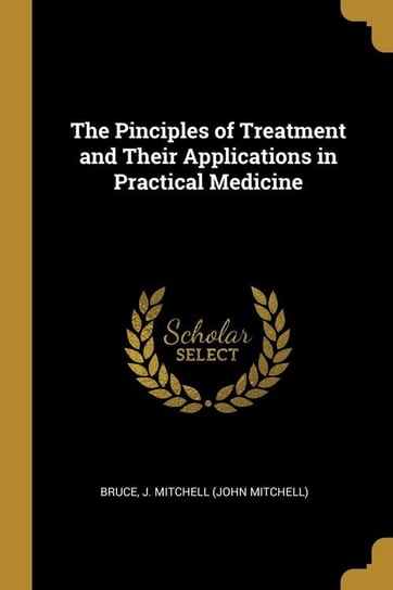 The Pinciples of Treatment and Their Applications in Practical Medicine J. Mitchell (John Mitchell) Bruce