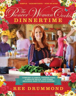 The Pioneer Woman Cooks: Dinnertime: Comfort Classics, Freezer Food, 16-Minute Meals, and Other Delicious Ways to Solve Supper! Drummond Ree