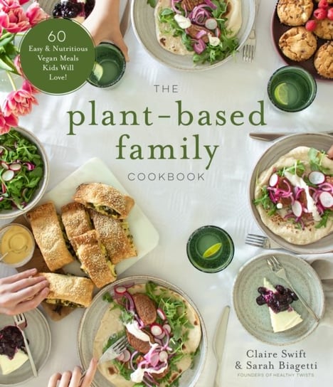 The Plant-Based Family Cookbook: 60 Easy & Nutritious Vegan Meals Kids Will Love! Claire Swift, Sarah Biagetti