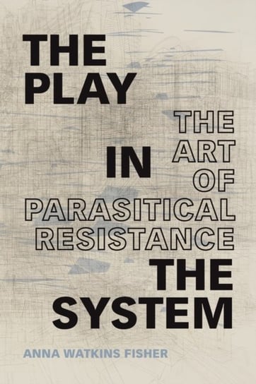 The Play in the System: The Art of Parasitical Resistance Anna Watkins Fisher