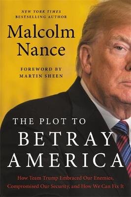 The Plot to Betray America: How Team Trump Embraced Our Enemies, Compromised Our Security, and How We Can Fix It Malcolm Nance