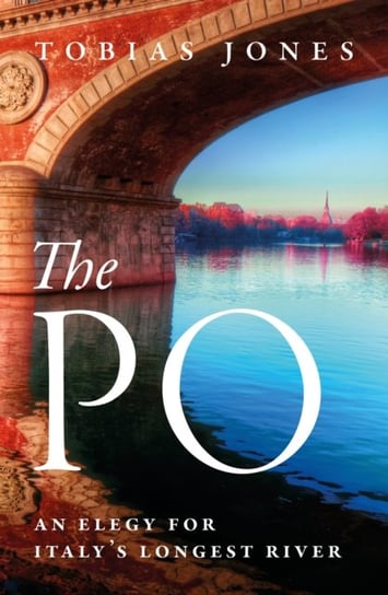 The Po: An Elegy for Italy's Longest River Jones Tobias