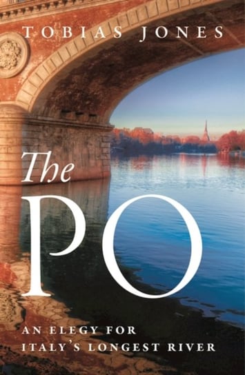 The Po: An Elegy for Italys Longest River Jones Tobias