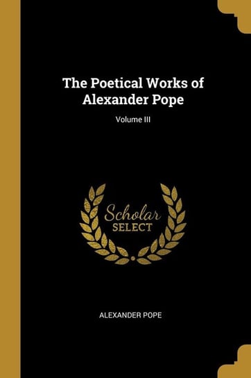 The Poetical Works of Alexander Pope; Volume III Pope Alexander