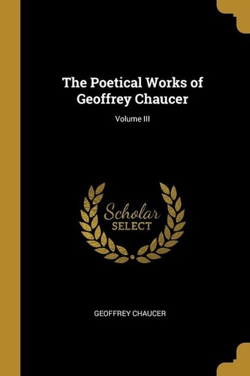 The Poetical Works of Geoffrey Chaucer; Volume III Chaucer Geoffrey