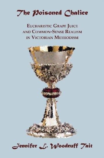 The Poisoned Chalice: Eucharistic Grape Juice and Common-Sense Realism in Victorian Methodism Jennifer L. Woodruff Tait
