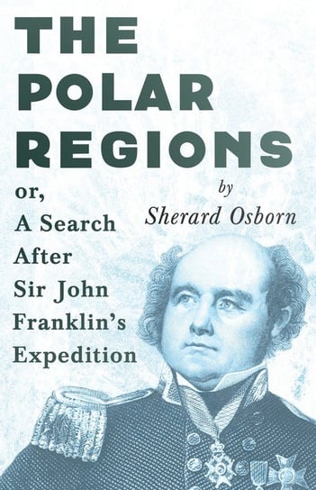The Polar Regions - or, A Search After Sir John Franklin's Expedition Osborn Sherard