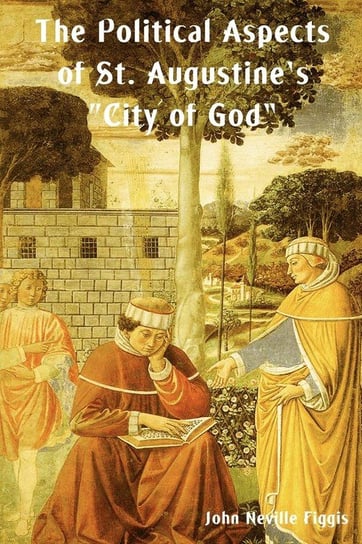 The Political Aspects of St. Augustine's City of God Figgis John Neville