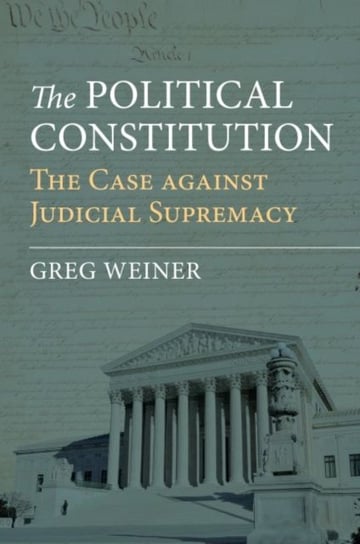 The Political Constitution: The Case against Judicial Supremacy Greg Weiner