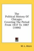 The Political History of Chicago: Covering the Period from 1837 to 1887 (1886) Ahern M. L.
