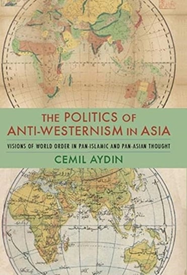 The Politics of Anti-Westernism in Asia: Visions of World Order in Pan-Islamic and Pan-Asian Thought Opracowanie zbiorowe