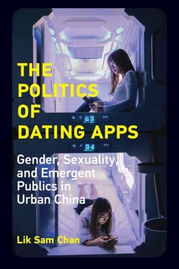 The Politics of Dating Apps: Gender, Sexuality, and Emergent Publics in Urban China Lik Sam Chan