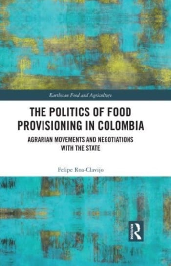 The Politics of Food Provisioning in Colombia: Agrarian Movements and Negotiations with the State Taylor & Francis Ltd.