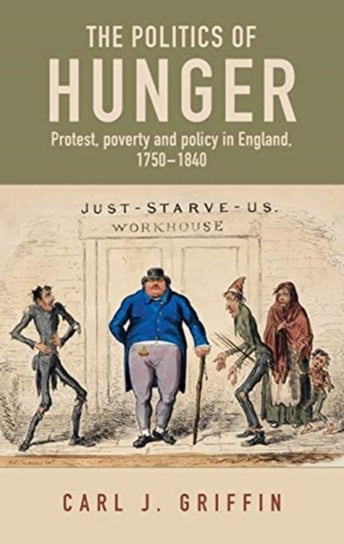 The Politics of Hunger: Protest, Poverty and Policy in England, c. 1750-c. 1840 Carl Griffin
