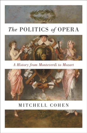 The Politics of Opera. A History from Monteverdi to Mozart Mitchell Cohen