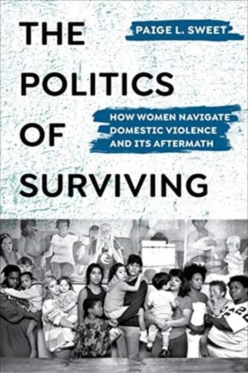 The Politics of Surviving. How Women Navigate Domestic Violence and Its Aftermath Paige Sweet