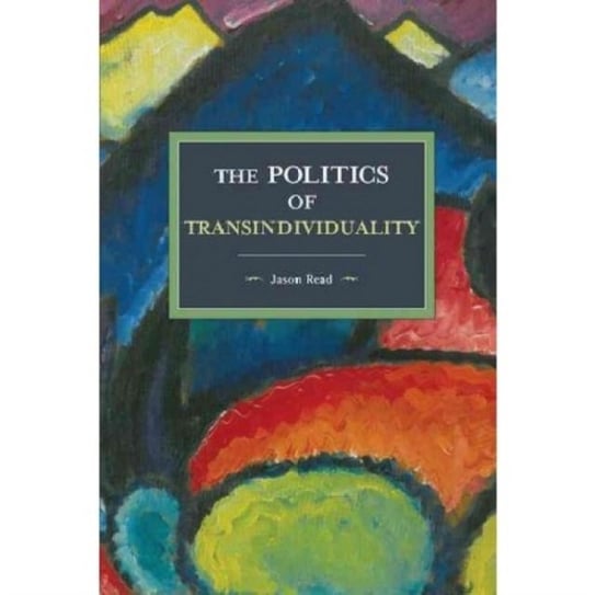 The Politics Of Transindividuality: Historical Materialism Volume 106 Jason Read