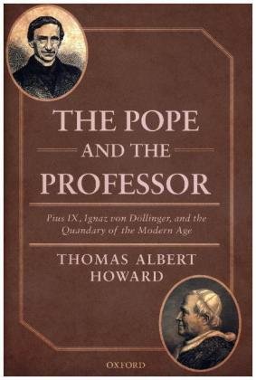 The Pope and the Professor: Pius IX, Ignaz Von Dollinger, and the Quandary of the Modern Age Howard Thomas Albert
