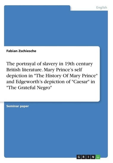 The portrayal of slavery in 19th century British literature. Mary Prince's self depiction in "The History Of Mary Prince" and Edgeworth's depiction of "Caesar" in "The Grateful Negro" Zschiesche Fabian
