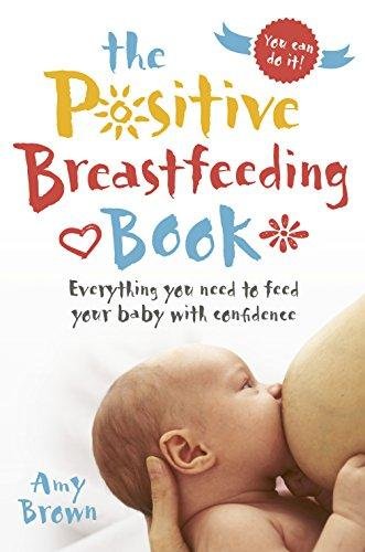 The Positive Breastfeeding Book Everything you need to feed your baby with confidence Amy Brown