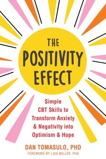 The Positivity Effect: Simple CBT Skills to Transform Anxiety and Negativity into Optimism and Hope Dan Tomasulo