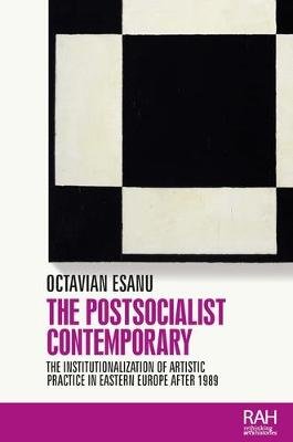 The Postsocialist Contemporary: The Institutionalization of Artistic Practice in Eastern Europe After 1989 Octavian Esanu