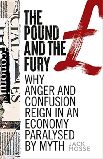 The Pound and the Fury: Why Anger and Confusion Reign in an Economy Paralysed by Myth Jack Mosse