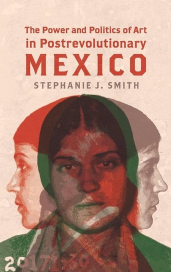 The Power and Politics of Art in Postrevolutionary Mexico Smith Stephanie J.
