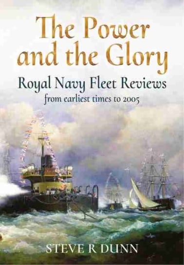 The Power and the Glory: Royal Navy Fleet Reviews from Earliest Times to 2005 Steve Dunn