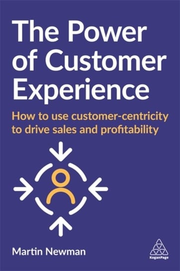 The Power of Customer Experience. How to Use Customer-centricity to Drive Sales and Profitability Martin Newman