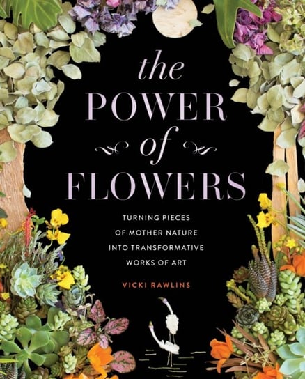 The Power of Flowers: Turning Pieces of Mother Nature into Transformative Works of Art Vicki Rawlins