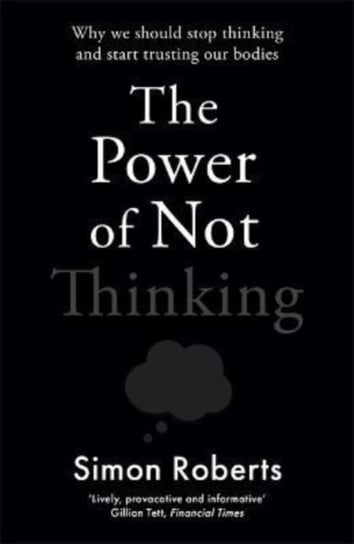 The Power of Not Thinking: Why We Should Stop Thinking and Start Trusting Our Bodies Dr Simon Roberts