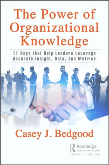 The Power of Organizational Knowledge: 11 Keys that Help Leaders Leverage Accurate Insight, Data, and Metrics Casey J. Bedgood