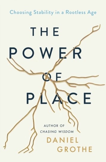 The Power of Place: Choosing Stability in a Rootless Age Daniel Grothe