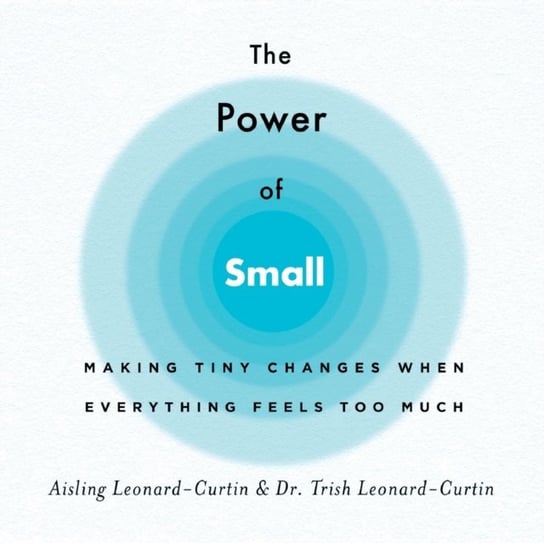 The Power of Small: Making Tiny Changes When Everything Feels Too Much Aisling Leonard-Curtin, Trish Leonard-Curtin