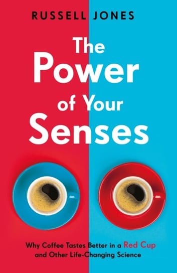 The Power of Your Senses: Why Coffee Tastes Better in a Red Cup and Other Life-Changing Science Russell Jones